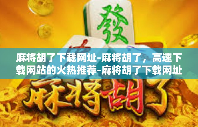 麻将胡了下载网址-麻将胡了，高速下载网站的火热推荐-麻将胡了下载网址