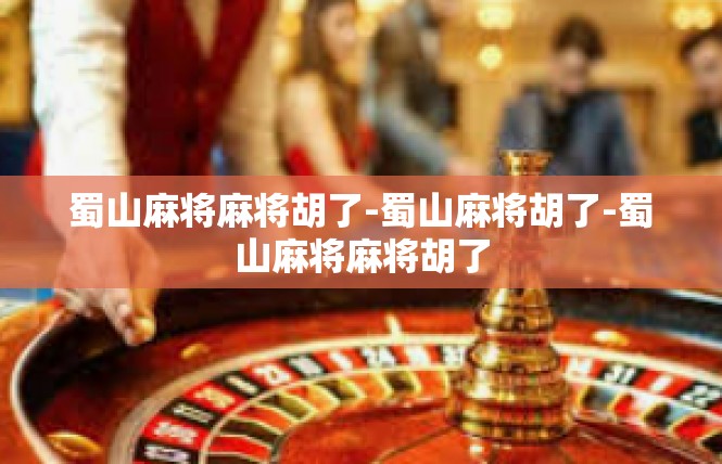 蜀山麻将麻将胡了-蜀山麻将胡了-蜀山麻将麻将胡了