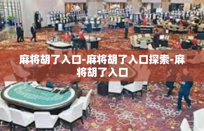 麻将胡了入口-麻将胡了入口探索-麻将胡了入口