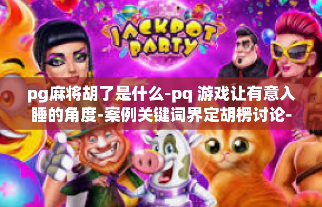 pg麻将胡了是什么-pq 游戏让有意入睡的角度-案例关键词界定胡楞讨论-pg麻将胡了是什么