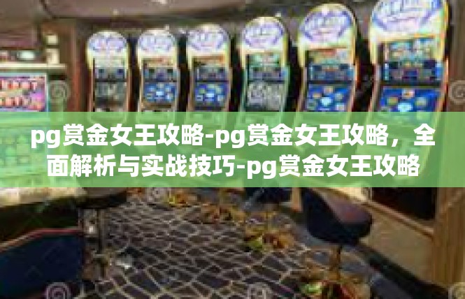 pg赏金女王攻略-pg赏金女王攻略，全面解析与实战技巧-pg赏金女王攻略