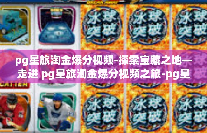 pg星旅淘金爆分视频-探索宝藏之地—走进 pg星旅淘金爆分视频之旅-pg星旅淘金爆分视频