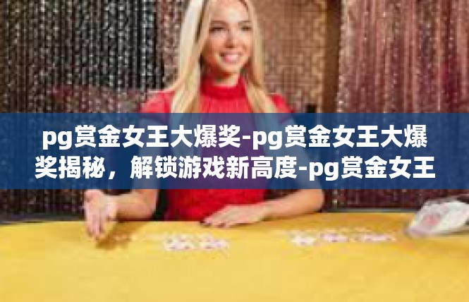 pg赏金女王大爆奖-pg赏金女王大爆奖揭秘，解锁游戏新高度-pg赏金女王大爆奖