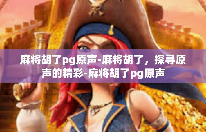 麻将胡了pg原声-麻将胡了，探寻原声的精彩-麻将胡了pg原声