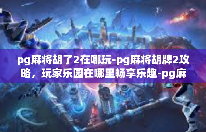 pg麻将胡了2在哪玩-pg麻将胡牌2攻略，玩家乐园在哪里畅享乐趣-pg麻将胡了2在哪玩