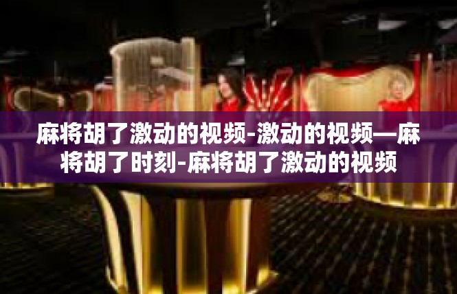 麻将胡了激动的视频-激动的视频—麻将胡了时刻-麻将胡了激动的视频