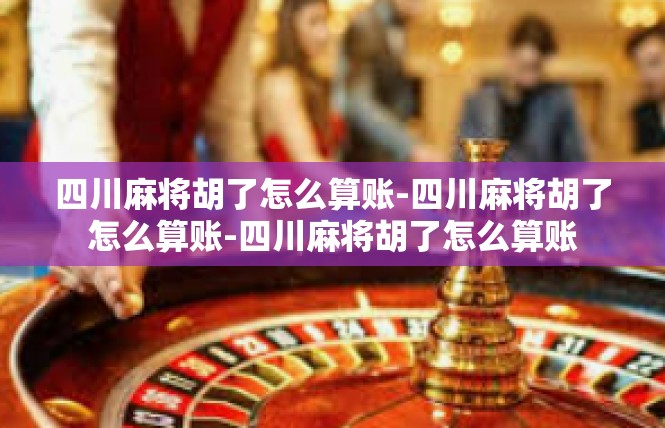 四川麻将胡了怎么算账-四川麻将胡了怎么算账-四川麻将胡了怎么算账