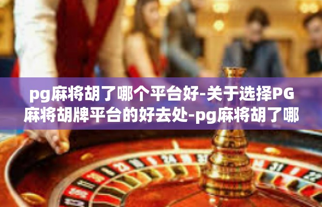 pg麻将胡了哪个平台好-关于选择PG麻将胡牌平台的好去处-pg麻将胡了哪个平台好