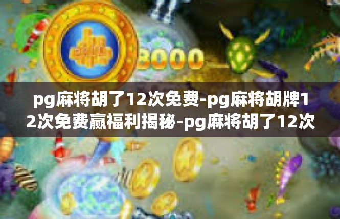 pg麻将胡了12次免费-pg麻将胡牌12次免费赢福利揭秘-pg麻将胡了12次免费