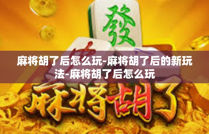 麻将胡了后怎么玩-麻将胡了后的新玩法-麻将胡了后怎么玩