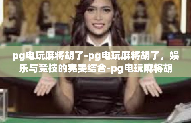 pg电玩麻将胡了-pg电玩麻将胡了，娱乐与竞技的完美结合-pg电玩麻将胡了
