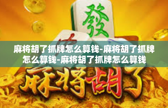 麻将胡了抓牌怎么算钱-麻将胡了抓牌怎么算钱-麻将胡了抓牌怎么算钱