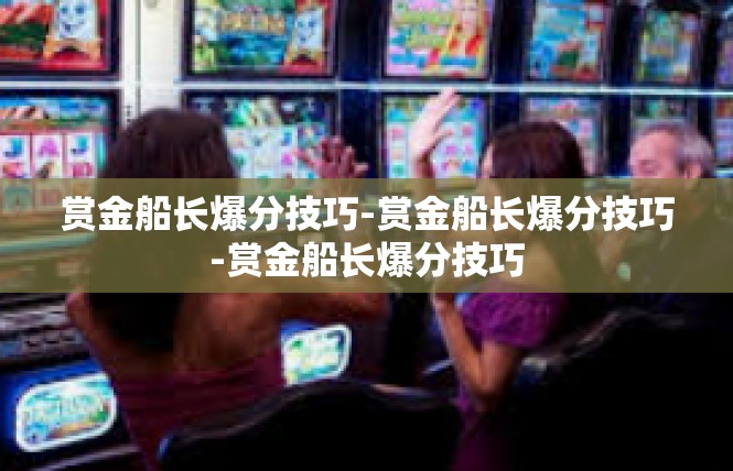 赏金船长爆分技巧-赏金船长爆分技巧-赏金船长爆分技巧