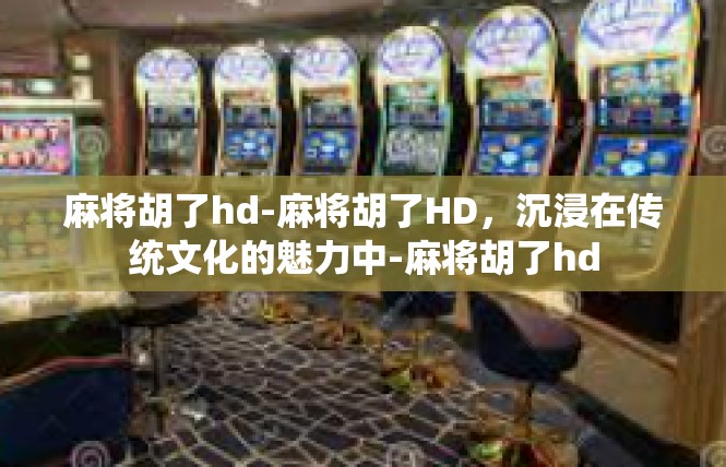 麻将胡了hd-麻将胡了HD，沉浸在传统文化的魅力中-麻将胡了hd