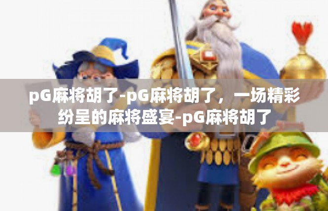 pG麻将胡了-pG麻将胡了，一场精彩纷呈的麻将盛宴-pG麻将胡了