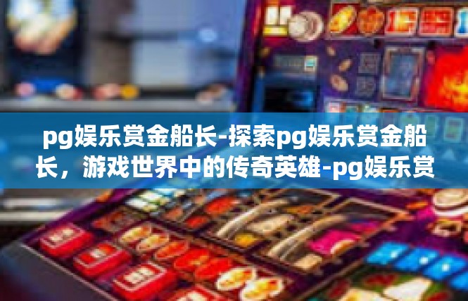 pg娱乐赏金船长-探索pg娱乐赏金船长，游戏世界中的传奇英雄-pg娱乐赏金船长