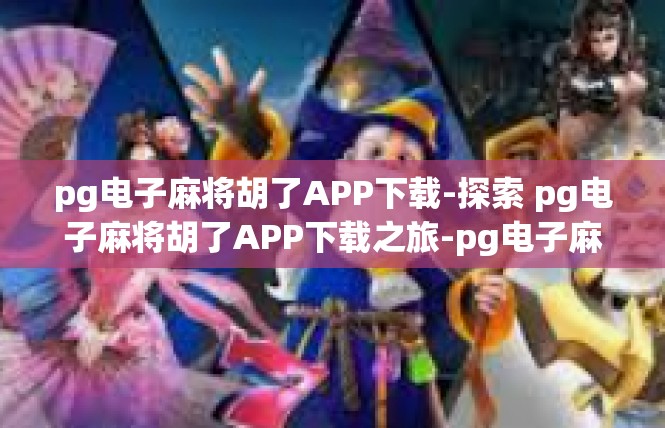 pg电子麻将胡了APP下载-探索 pg电子麻将胡了APP下载之旅-pg电子麻将胡了APP下载