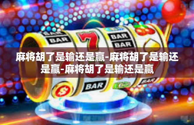 麻将胡了是输还是赢-麻将胡了是输还是赢-麻将胡了是输还是赢
