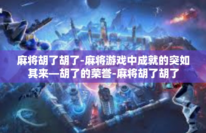麻将胡了胡了-麻将游戏中成就的突如其来—胡了的荣誉-麻将胡了胡了