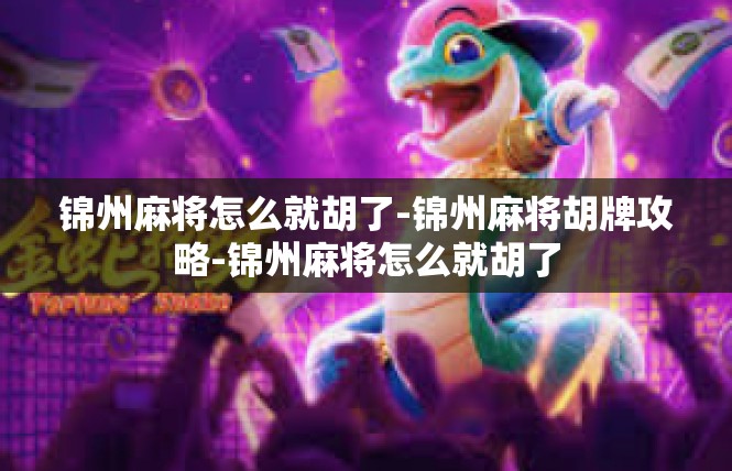 锦州麻将怎么就胡了-锦州麻将胡牌攻略-锦州麻将怎么就胡了