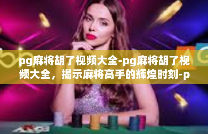 pg麻将胡了视频大全-pg麻将胡了视频大全，揭示麻将高手的辉煌时刻-pg麻将胡了视频大全