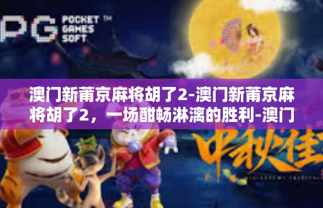 澳门新莆京麻将胡了2-澳门新莆京麻将胡了2，一场酣畅淋漓的胜利-澳门新莆京麻将胡了2