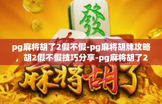 pg麻将胡了2假不假-pg麻将胡牌攻略，胡2假不假技巧分享-pg麻将胡了2假不假
