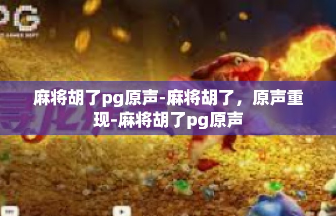 麻将胡了pg原声-麻将胡了，原声重现-麻将胡了pg原声