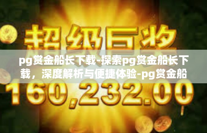 pg赏金船长下载-探索pg赏金船长下载，深度解析与便捷体验-pg赏金船长下载
