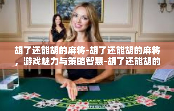 胡了还能胡的麻将-胡了还能胡的麻将，游戏魅力与策略智慧-胡了还能胡的麻将