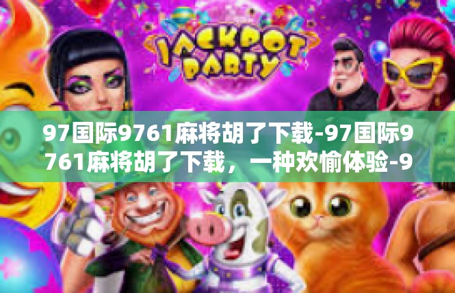 97国际9761麻将胡了下载-97国际9761麻将胡了下载，一种欢愉体验-97国际9761麻将胡了下载