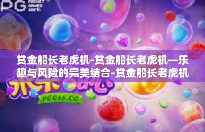 赏金船长老虎机-赏金船长老虎机—乐趣与风险的完美结合-赏金船长老虎机