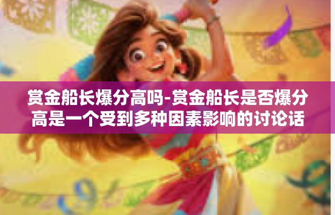 赏金船长爆分高吗-赏金船长是否爆分高是一个受到多种因素影响的讨论话题。在某些玩家看来，赏金船长的爆分是相当高的。以下是一篇关于这个话题的文章，赏金船长爆分高吗