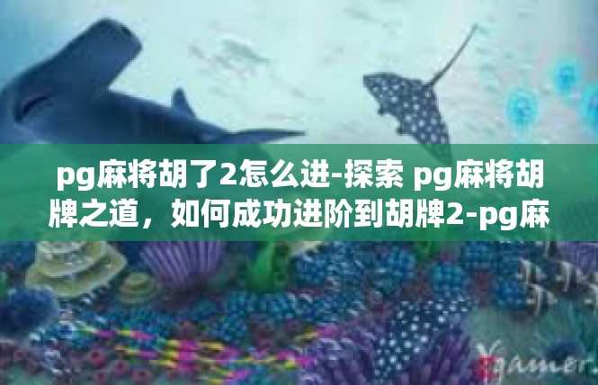 pg麻将胡了2怎么进-探索 pg麻将胡牌之道，如何成功进阶到胡牌2-pg麻将胡了2怎么进