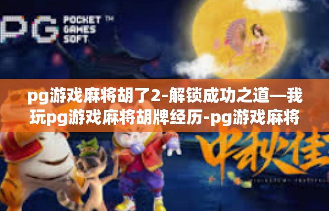 pg游戏麻将胡了2-解锁成功之道—我玩pg游戏麻将胡牌经历-pg游戏麻将胡了2