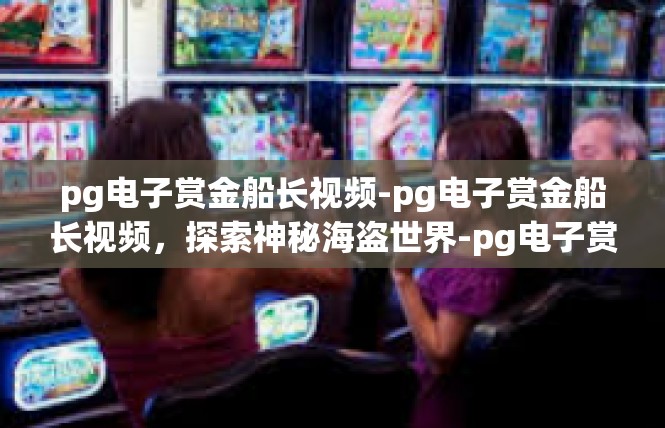 pg电子赏金船长视频-pg电子赏金船长视频，探索神秘海盗世界-pg电子赏金船长视频