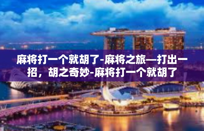 麻将打一个就胡了-麻将之旅—打出一招，胡之奇妙-麻将打一个就胡了