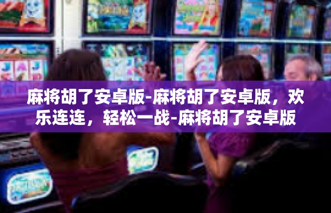 麻将胡了安卓版-麻将胡了安卓版，欢乐连连，轻松一战-麻将胡了安卓版