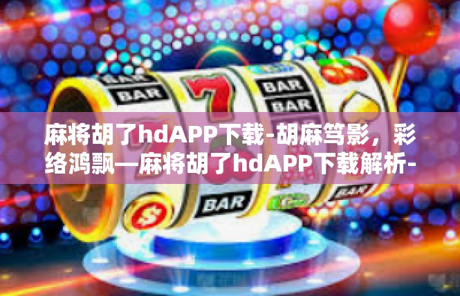麻将胡了hdAPP下载-胡麻笃影，彩络鸿飘—麻将胡了hdAPP下载解析-麻将胡了hdAPP下载