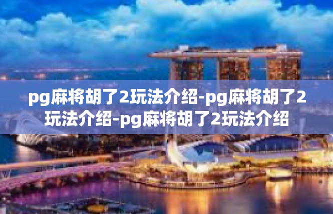 pg麻将胡了2玩法介绍-pg麻将胡了2玩法介绍-pg麻将胡了2玩法介绍