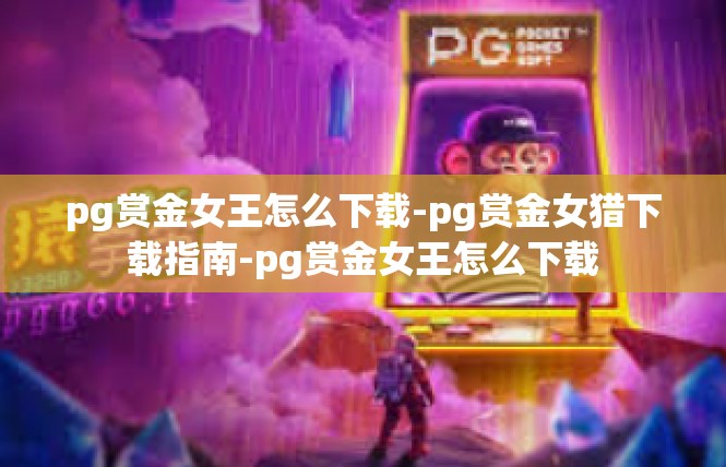 pg赏金女王怎么下载-pg赏金女猎下载指南-pg赏金女王怎么下载