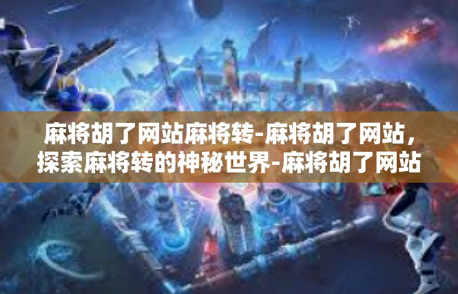 麻将胡了网站麻将转-麻将胡了网站，探索麻将转的神秘世界-麻将胡了网站麻将转