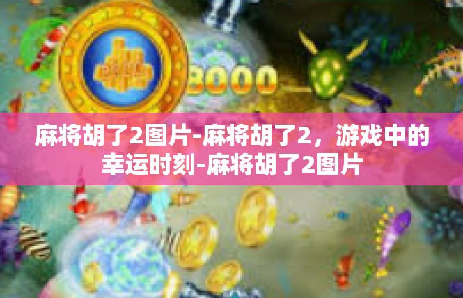 麻将胡了2图片-麻将胡了2，游戏中的幸运时刻-麻将胡了2图片