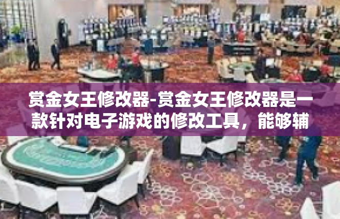 赏金女王修改器-赏金女王修改器是一款针对电子游戏的修改工具，能够辅助玩家更好地游玩并获取更优质的游戏体验。本篇文章将探讨如何正确地使用这款工具以及相关的关键词汇和要点。赏金女王修改器
