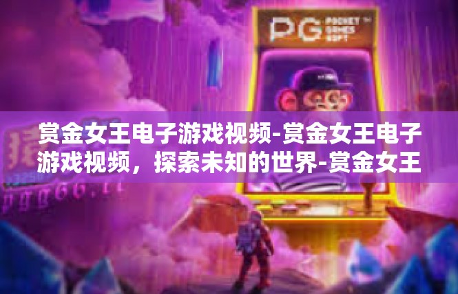赏金女王电子游戏视频-赏金女王电子游戏视频，探索未知的世界-赏金女王电子游戏视频