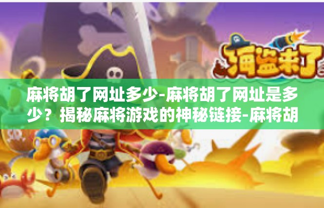 麻将胡了网址多少-麻将胡了网址是多少？揭秘麻将游戏的神秘链接-麻将胡了网址多少