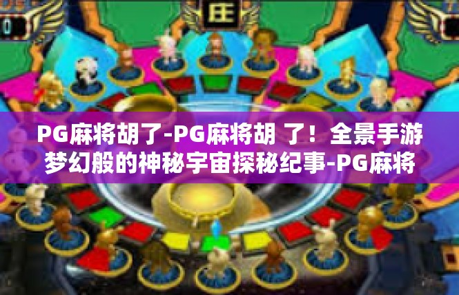 PG麻将胡了-PG麻将胡 了！全景手游梦幻般的神秘宇宙探秘纪事-PG麻将胡了