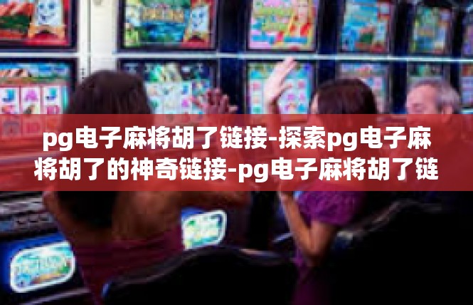 pg电子麻将胡了链接-探索pg电子麻将胡了的神奇链接-pg电子麻将胡了链接