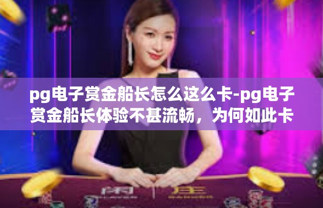 pg电子赏金船长怎么这么卡-pg电子赏金船长体验不甚流畅，为何如此卡顿？pg电子赏金船长怎么这么卡