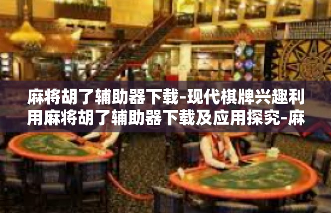 麻将胡了辅助器下载-现代棋牌兴趣利用麻将胡了辅助器下载及应用探究-麻将胡了辅助器下载